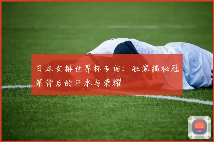 日本女排世界杯专访:独家揭秘冠军背后的汗水与荣耀