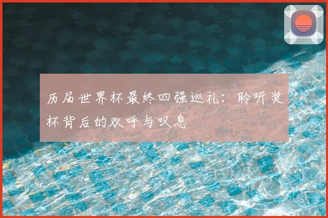 历届世界杯最终四强巡礼：聆听奖杯背后的欢呼与叹息