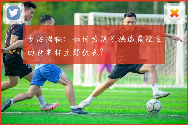 专访揭秘：如何为孩子挑选最适合的世界杯主题秋衣？