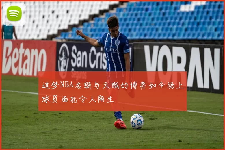 追梦NBA名额与天赋的博弈如今场上球员面孔令人陌生