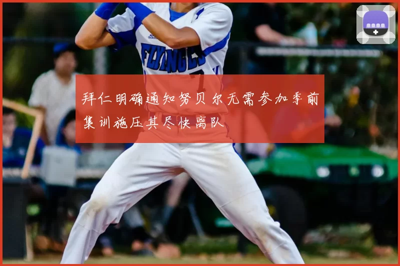 拜仁明确通知努贝尔无需参加季前集训施压其尽快离队