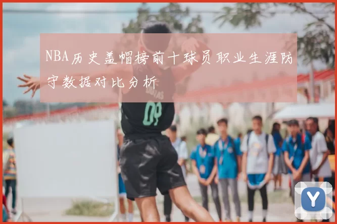 NBA历史盖帽榜前十球员职业生涯防守数据对比分析