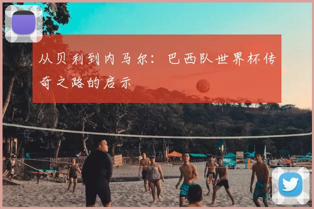 从贝利到内马尔：巴西队世界杯传奇之路的启示