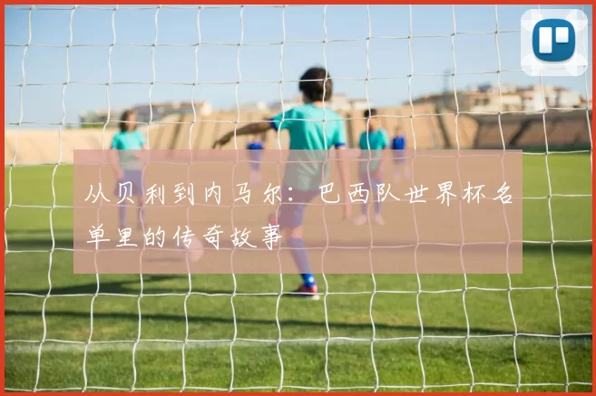从贝利到内马尔：巴西队世界杯名单里的传奇故事