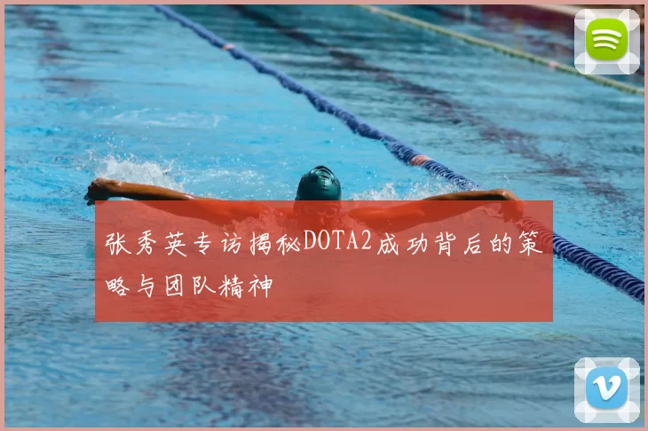 张秀英专访揭秘DOTA2成功背后的策略与团队精神
