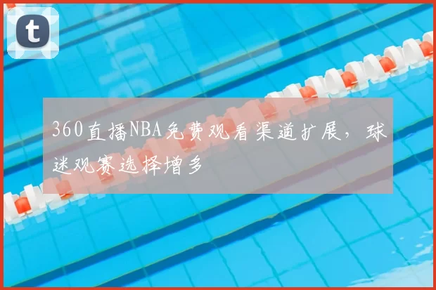 360直播NBA免费观看渠道扩展，球迷观赛选择增多