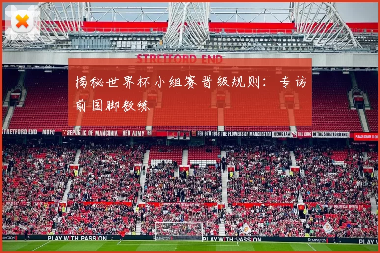 揭秘世界杯小组赛晋级规则:专访前国脚教练
