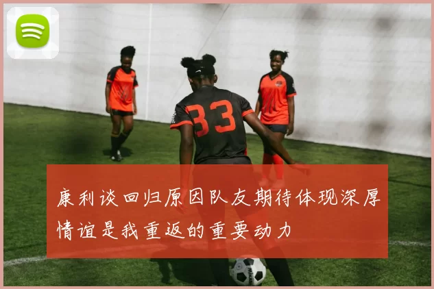 康利谈回归原因队友期待体现深厚情谊是我重返的重要动力