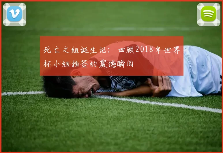 死亡之组诞生记:回顾2018年世界杯小组抽签的震撼瞬间