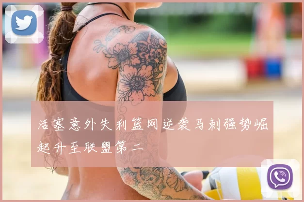 活塞意外失利篮网逆袭马刺强势崛起升至联盟第二