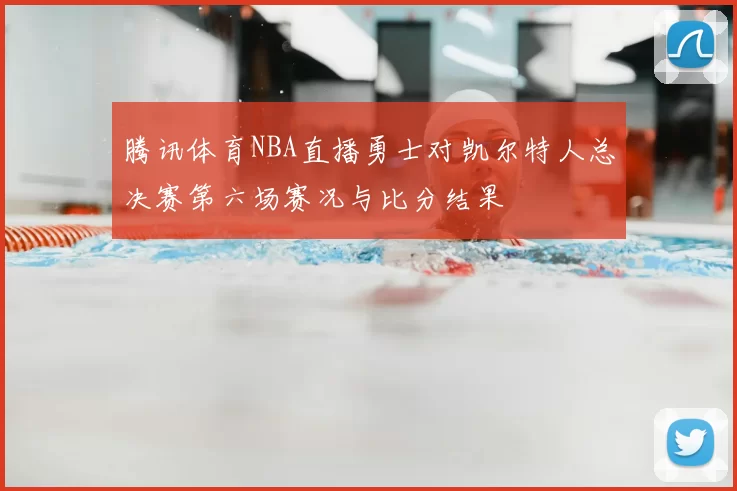 腾讯体育NBA直播勇士对凯尔特人总决赛第六场赛况与比分结果