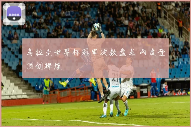 乌拉圭世界杯冠军次数盘点 两度登顶创辉煌