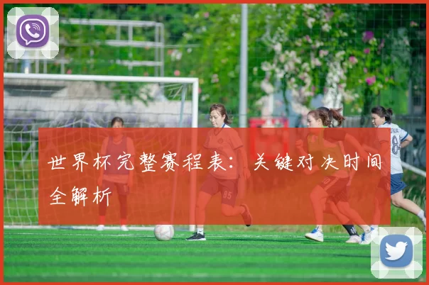 世界杯完整赛程表：关键对决时间全解析