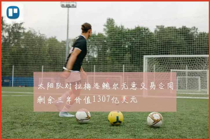 太阳队对拉梅洛鲍尔无意交易合同剩余三年价值1307亿美元
