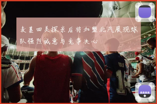 麦基回美探亲后将加盟北汽展现球队强烈诚意与竞争决心