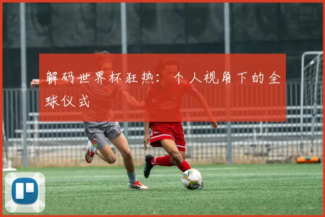 解码世界杯狂热：个人视角下的全球仪式