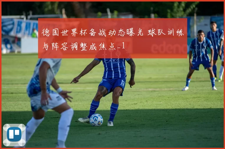 德国世界杯备战动态曝光 球队训练与阵容调整成焦点_1
