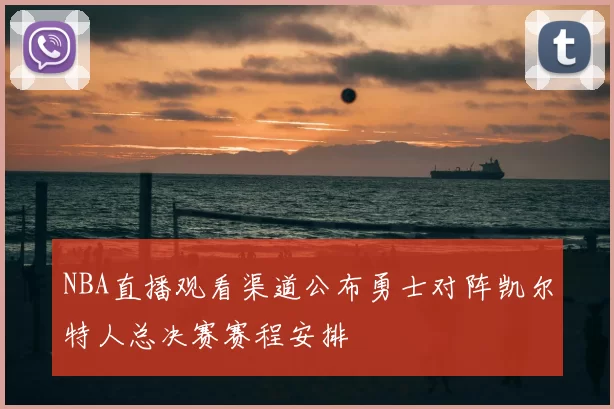 NBA直播观看渠道公布勇士对阵凯尔特人总决赛赛程安排