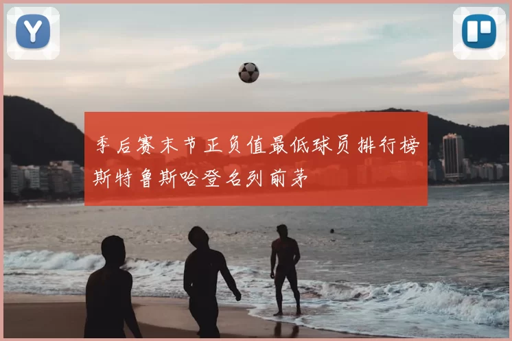 季后赛末节正负值最低球员排行榜斯特鲁斯哈登名列前茅
