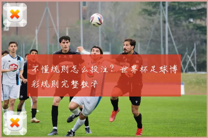 不懂规则怎么投注?世界杯足球博彩规则完整教学