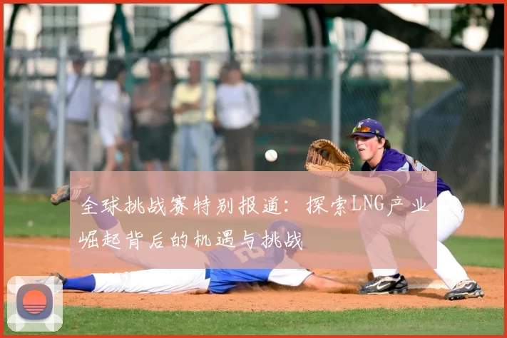 全球挑战赛特别报道：探索LNG产业崛起背后的机遇与挑战