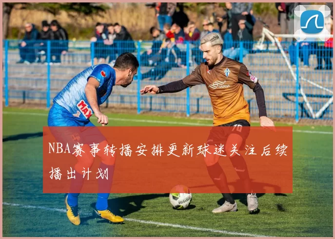 NBA赛事转播安排更新球迷关注后续播出计划