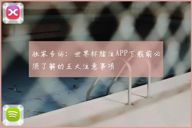 独家专访：世界杯赌注APP下载前必须了解的五大注意事项
