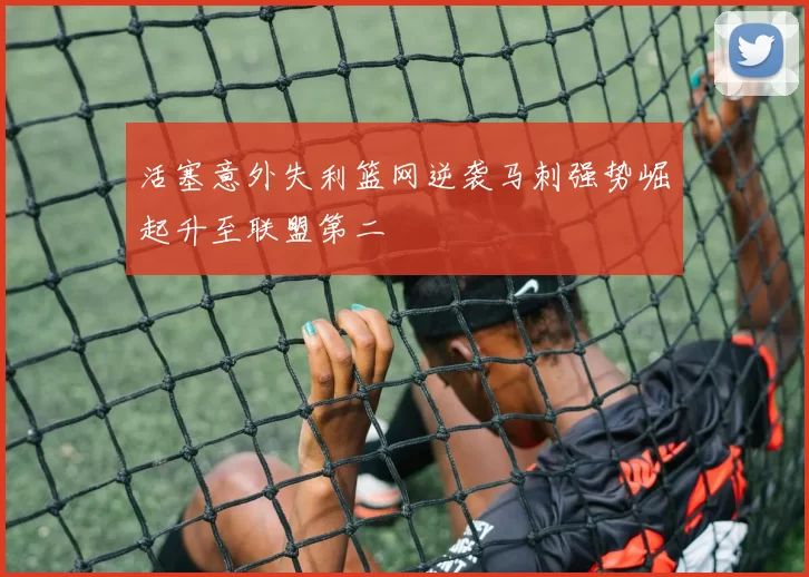 活塞意外失利篮网逆袭马刺强势崛起升至联盟第二