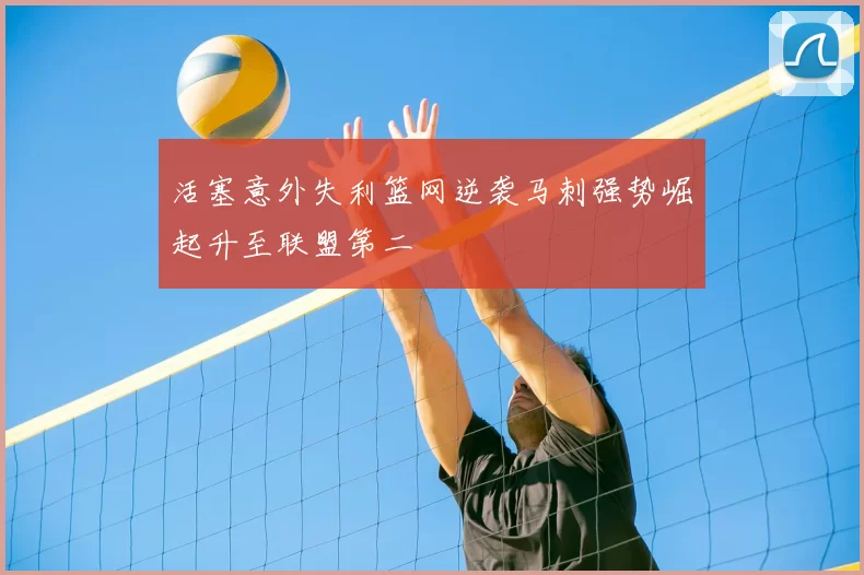 活塞意外失利篮网逆袭马刺强势崛起升至联盟第二