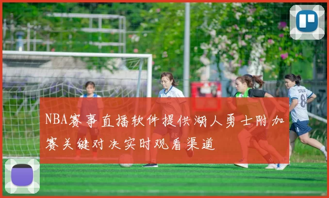 NBA赛事直播软件提供湖人勇士附加赛关键对决实时观看渠道