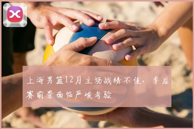 上海男篮12月主场战绩不佳，季后赛前景面临严峻考验