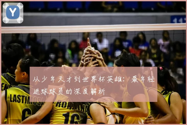 从少年天才到世界杯英雄：最年轻进球球员的深度解析