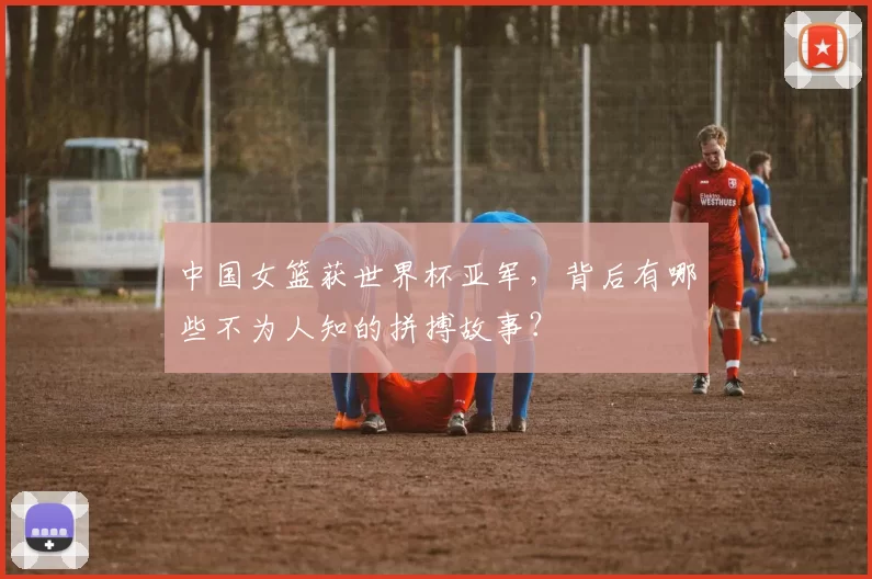 中国女篮获世界杯亚军,背后有哪些不为人知的拼搏故事?