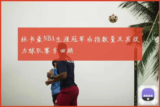 林书豪NBA生涯冠军戒指数量及其效力球队赛季回顾
