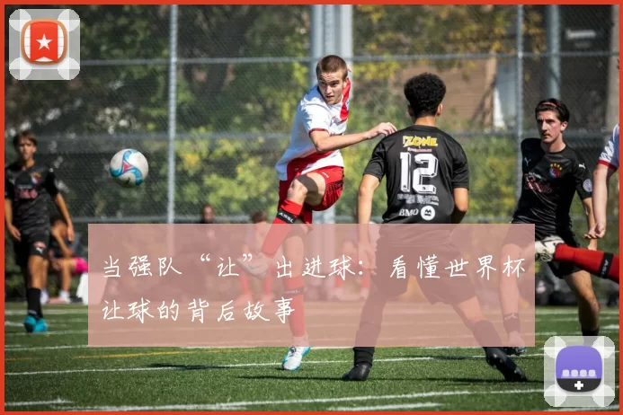 当强队“让”出进球：看懂世界杯让球的背后故事