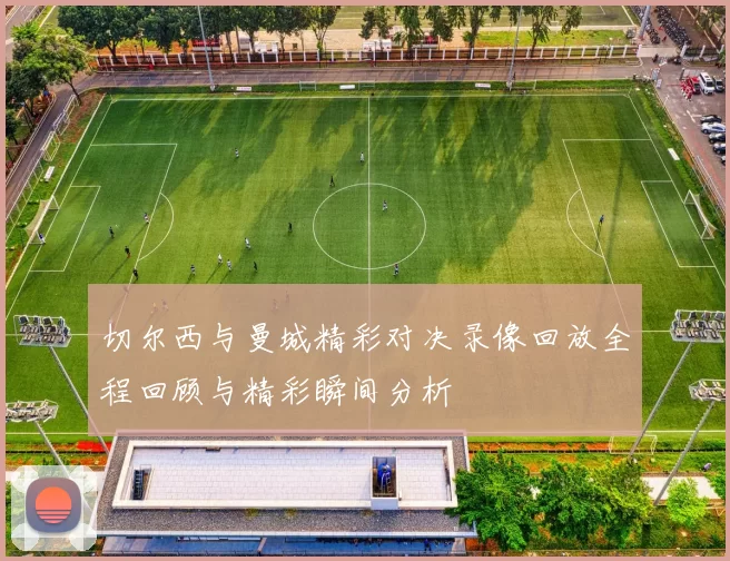 切尔西与曼城精彩对决录像回放全程回顾与精彩瞬间分析