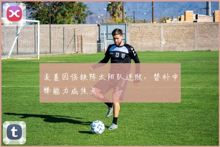 麦基因伤缺阵太阳队连败,替补中锋能力成焦点