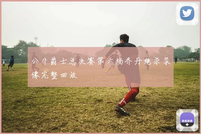 公牛爵士总决赛第六场乔丹绝杀录像完整回放