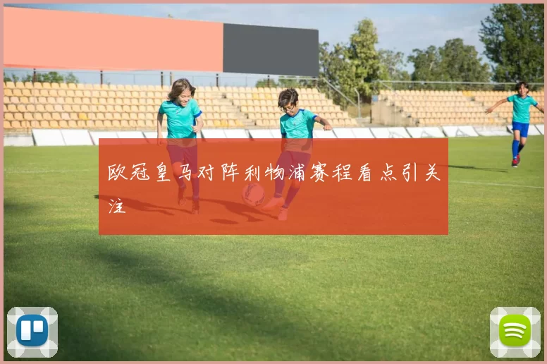 欧冠皇马对阵利物浦赛程看点引关注