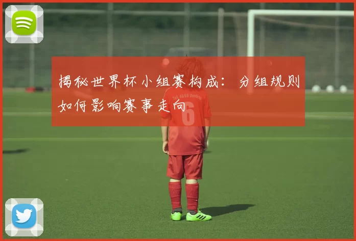 揭秘世界杯小组赛构成:分组规则如何影响赛事走向
