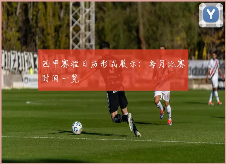 西甲赛程日历形式展示：每月比赛时间一览
