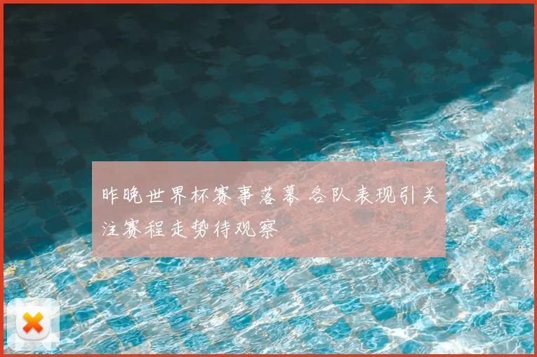 昨晚世界杯赛事落幕 各队表现引关注赛程走势待观察
