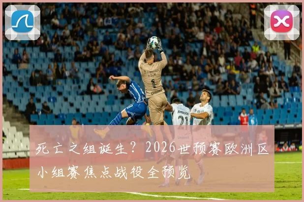 死亡之组诞生？2026世预赛欧洲区小组赛焦点战役全预览