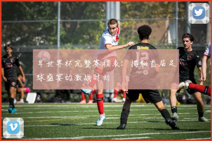 年世界杯完整赛程表：揭秘首届足球盛宴的激战时刻