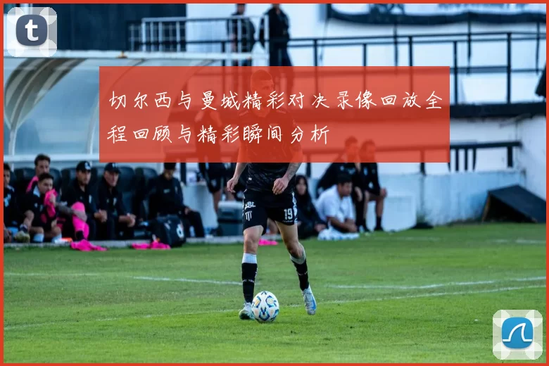 切尔西与曼城精彩对决录像回放全程回顾与精彩瞬间分析