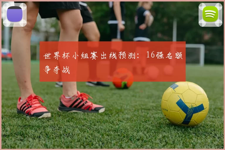 世界杯小组赛出线预测：16强名额争夺战