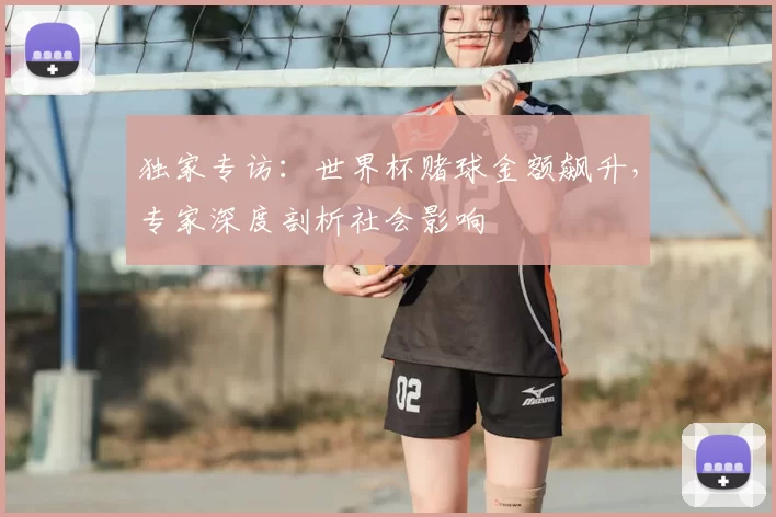 独家专访：世界杯赌球金额飙升，专家深度剖析社会影响