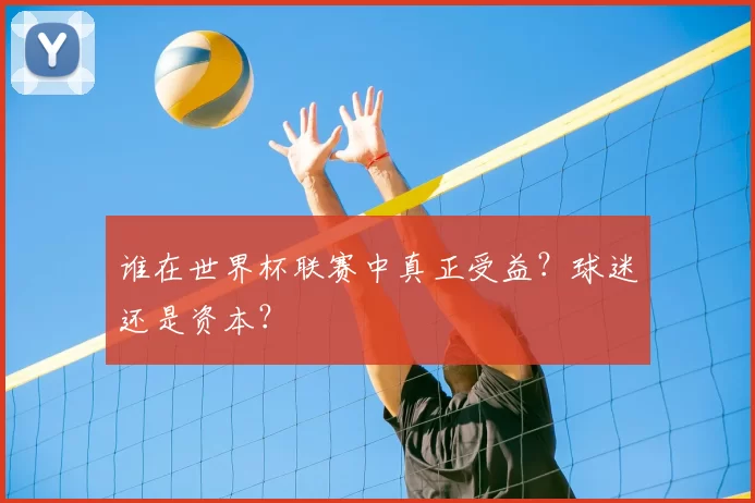 谁在世界杯联赛中真正受益？球迷还是资本？