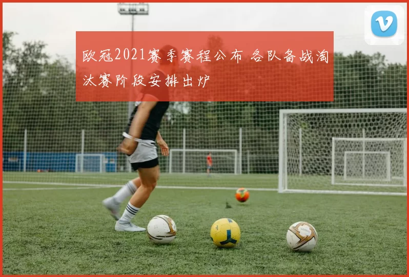 欧冠2021赛季赛程公布 各队备战淘汰赛阶段安排出炉