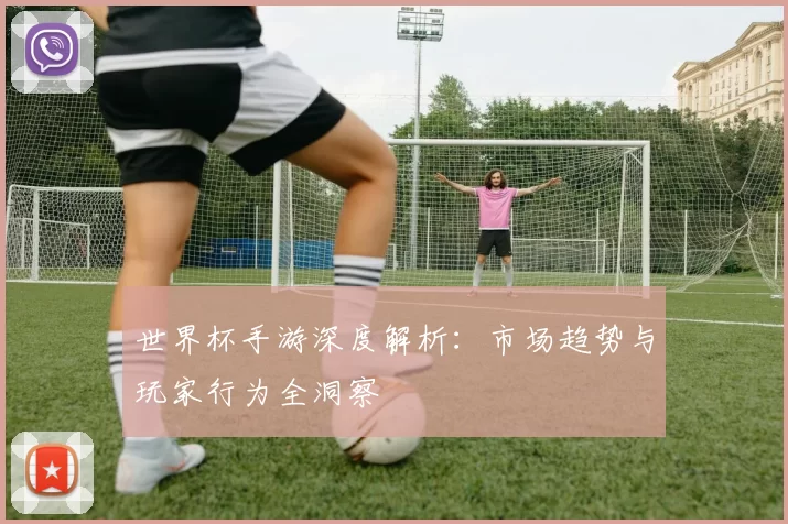世界杯手游深度解析：市场趋势与玩家行为全洞察